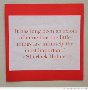 ... axiom of mine that the little things are infinitely the most important