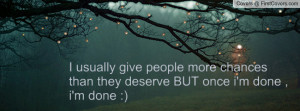 usually give people more chances than they deserve BUT once i'm done ...