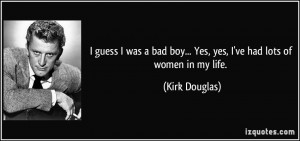 ... bad boy... Yes, yes, I've had lots of women in my life. - Kirk Douglas