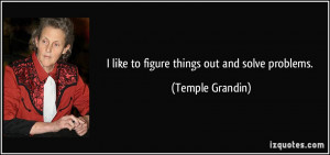 like to figure things out and solve problems. - Temple Grandin