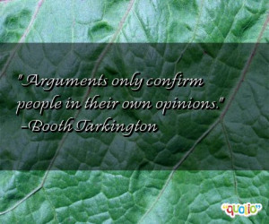 Arguments only confirm people in their own opinions. -Booth Tarkington