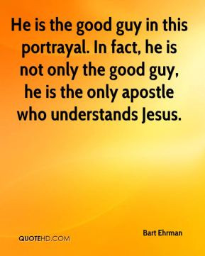 Bart Ehrman - He is the good guy in this portrayal. In fact, he is not ...