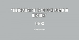 The greatest gift is not being afraid to question.”
