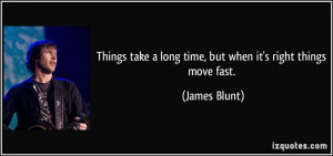 ... take a long time, but when it's right things move fast. - James Blunt