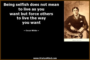 Being selfish does not mean to live as you want but force others to ...