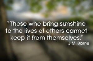 Those who bring sunshine to the lives of others cannot keep it from ...