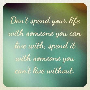 Don’t spend your life with someone you can live with, spend it with ...