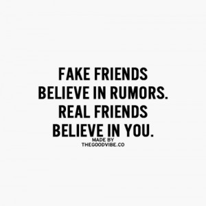 Fake friends believe in rumors Real friends believe in you
