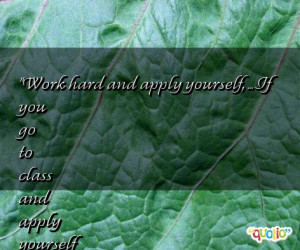 Work hard and apply yourself, ... If you go to class and apply ...