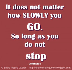 It does not matter how slowly you go as long as you do not stop.