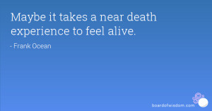 Maybe it takes a near death experience to feel alive.