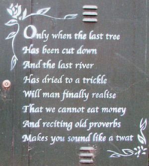 Only when the last tree has been cut down and the last river has ...