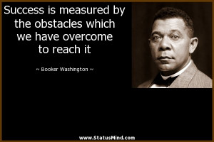 Success is measured by the obstacles which we have overcome to reach ...