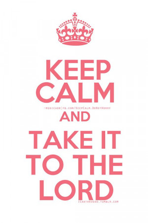 Keep Calm And Take It To The Lord!!