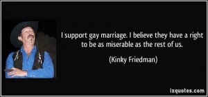 support gay marriage. I believe they have a right to be as miserable ...