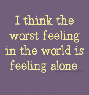 think worst feeling in the world is feeling alone