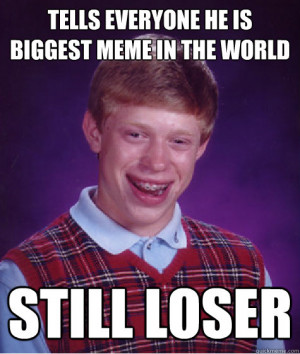 everyone he is biggest meme in the world still loser Bad Luck Brian