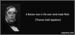 Boston man is the east wind made flesh. - Thomas Gold Appleton
