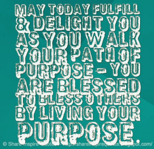 ... today fulfill &, delight you as you walk your path of purpose - you ar