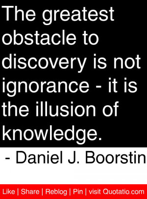 The greatest obstacle to discovery is not ignorance – it is the ...