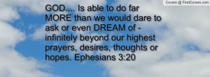 GOD.... Is able to do far MORE than we would dare to ask or even DREAM ...