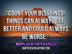 your blessings! Things can always get better and could always be worse ...