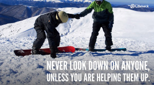 Never look down on anyone, unless you are helping them up.