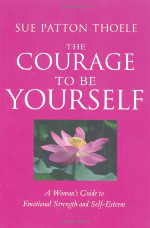 The Courage to Be Yourself: A Woman's Guide to Emotional Strength and ...
