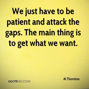 We just have to be patient and attack the gaps. The main thing is to ...