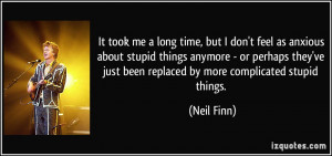 ... 've just been replaced by more complicated stupid things. - Neil Finn