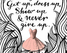 No matter how you feel, get up, dress up, show up and never give up ...