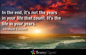 In the end, it's not the years in your life that count. It's the life ...