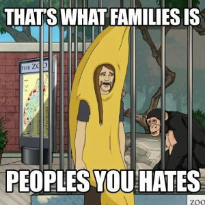 That's what families is, peoples you hate. -Toki Wartooth