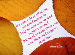 We can’t do it all alone, we need others to help us and love us and