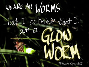 We are all worms, but I do believe that I am a glow worm.” ~ Winston ...