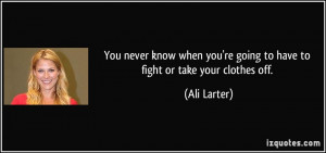 ... you're going to have to fight or take your clothes off. - Ali Larter