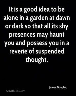 It is a good idea to be alone in a garden at dawn or dark so that all ...