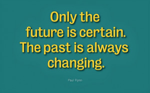 Only The Future Is Certain. The Past Is Always Changing. - Paul Flynn