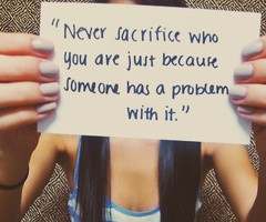 Never sacrifice who you are just because someone has a problem with ...