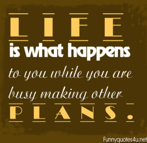 Life is what happens to you while you’re busy making other plans”