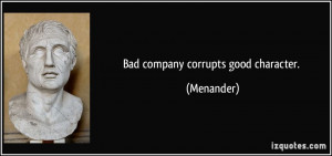 Bad company corrupts good character. - Menander