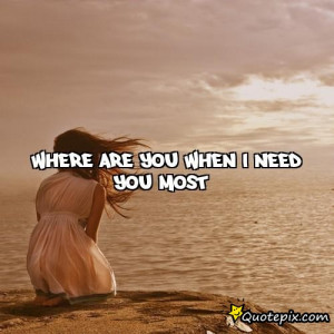 Where are you when I need you most?