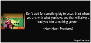 Don't wait for something big to occur. Start where you are, with what ...