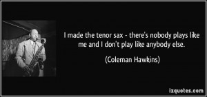 plays like me and I don't play like anybody else. - Coleman Hawkins ...
