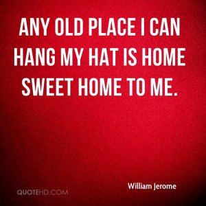 Any old place I can hang my hat is home sweet home to me.