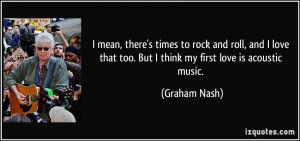 ... that too. But I think my first love is acoustic music. - Graham Nash