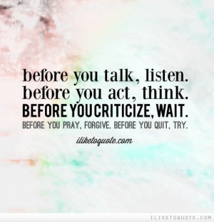 Before you talk, listen. Before you act, think. Before you criticize ...