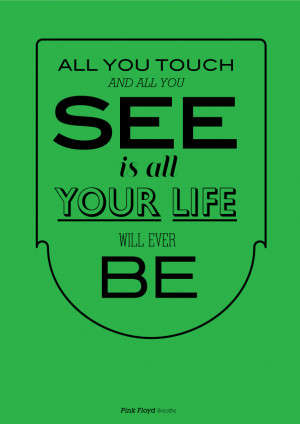 ... you touch and all you see is all your life will ever be. - Pink Floyd