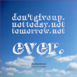 don't give up. not today. not tomorrow. not ever.