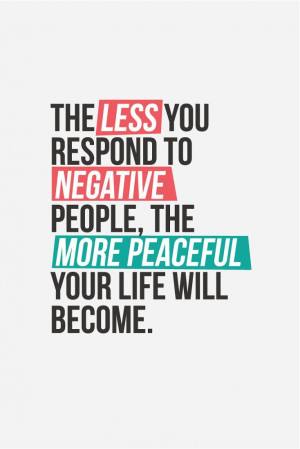 The less you respond to negative people, the more peaceful your life ...